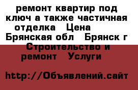 ремонт квартир под ключ,а также частичная отделка › Цена ­ 100 - Брянская обл., Брянск г. Строительство и ремонт » Услуги   
